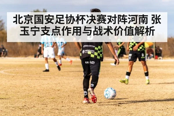 北京国安足协杯决赛对阵河南 张玉宁支点作用与战术价值解析
