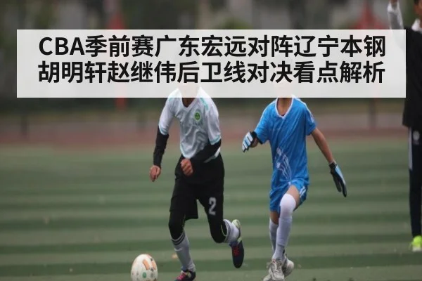 CBA季前赛广东宏远对阵辽宁本钢 胡明轩赵继伟后卫线对决看点解析