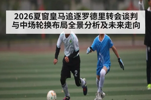 2026夏窗皇马追逐罗德里转会谈判与中场轮换布局全景分析及未来走向