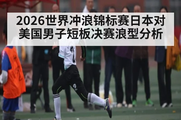 2026世界冲浪锦标赛日本对美国男子短板决赛浪型分析