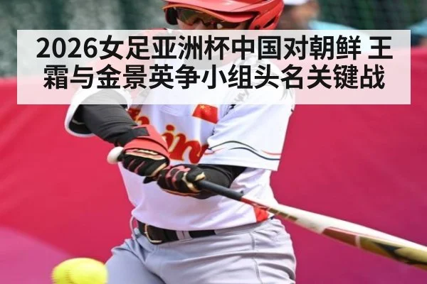 2026女足亚洲杯中国对朝鲜 王霜与金景英争小组头名关键战