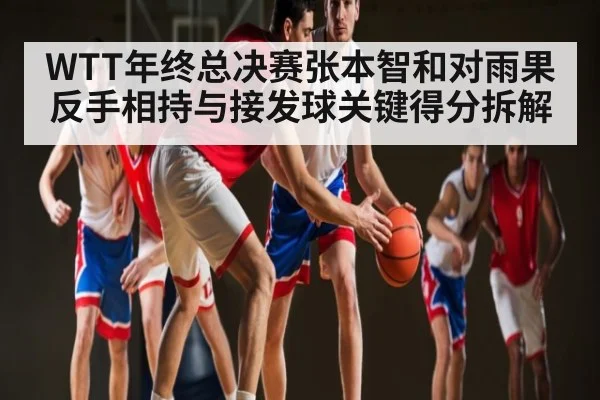 WTT年终总决赛张本智和对雨果反手相持与接发球关键得分拆解